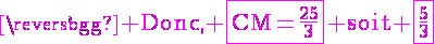 4$\magenta\rm Donc, \fbox{CM=\frac{25}{3}} soit \fbox{\frac{5}{3}}