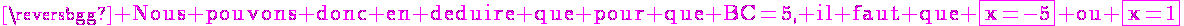 4$\magenta\rm Nous pouvons donc en deduire que pour que BC=5, il faut que \fbox{x=-5} ou \fbox{x=1}
