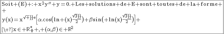 4$\rm\fbox{Soit (E) : x^2y''+y=0. Les solutions de E sont toutes de la forme \\ \\y(x)=x^{sqrt%20e}\Big[\alpha.\cos\big(\ln%20(x)\frac{sqrt3}{2}\big)+\beta\sin\big(%20\ln(x)\frac{sqrt3}{2}\big)\Big]%20\\\%20x\in%20\mathbb{R^{\ast}_+}%20,%20(\alpha,\beta)\in%20\mathbb{R}^2