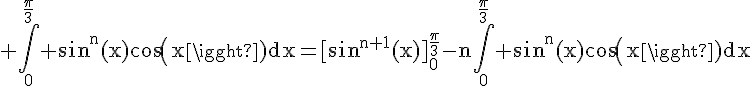 4$\rm \Bigint_0^{\frac{\pi}{3}} sin^n(x)cos(x)dx=[sin^{n+1}(x)]_0^{\frac{\pi}{3}}-n\Bigint_0^{\frac{\pi}{3}} sin^n(x)cos(x)dx
