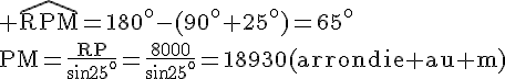 4$\rm \widehat{RPM}=180^o-(90^o+25^o)=65^o\\PM=\frac{RP}{sin25^o}=\frac{8000}{sin25^o}=18930(arrondie au m)
