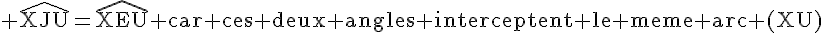 4$\rm \widehat{XJU}=\widehat{XEU} car ces deux angles interceptent le meme arc (XU)