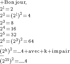 4$\rm Bonjour,\\2^1=2\\2^2=(2^1)^2=4\\2^3=8\\2^4=16\\2^5=32\\2^6=(2^3)^2=64\\...\\(2^k)^2=....4 avec k impair\\....\\(2^{25})^2=......4