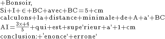 4$\rm Bonsoir,\\Si I \in BC avec BC=5 cm\\calculons la distance minimale de A a^, BC\\AI=\frac{3\times 4}{5} qui est supe^,rieur a^, 1 cm\\conclusion: ^,enonce^, errone^,