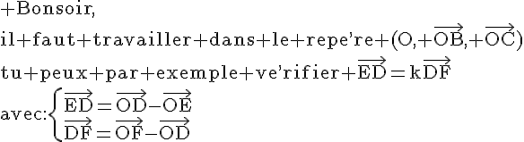 4$\rm Bonsoir,\\il faut travailler dans le repe^,re (O, \vec{OB}, \vec{OC})\\tu peux par exemple ve^,rifier \vec{ED}=k\vec{DF}\\avec:\left{\vec{ED}=\vec{OD}-\vec{OE}\\\vec{DF}=\vec{OF}-\vec{OD}