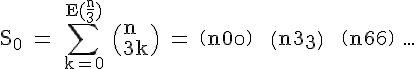 4$\rm S_0 = \Bigsum_{k=0}^{E(\frac{n}{3})} \(n\\3k\) = \(n\\0\) + \(n\\3\) + \(n\\6\) ...