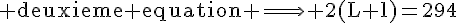 4$\rm deuxieme equation \Longrightarrow 2(L+l)=294