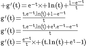 4$\rm g'(t)=e^{-t}\times ln(t)+\frac{1-e^{-t}}{t}\\g'(t)=\frac{t.e^{-t}.ln(t)+1-e^{-t}}{t}\\g'(t)=\frac{t.e^{-t}.ln(t)+e^t.e^{-t}-e^{-t}}{t}\\g'(t)=\frac{e^{-t}}{t}\times (t.ln(t)+e^t-1)