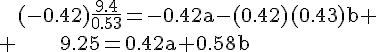 4$\rm~~~~(-0.42)\frac{9.4}{0.53}=-0.42a-(0.42)(0.43)b \\ ~~~~~~~~9.25=0.42a+0.58b