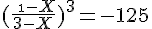 4$ (\frac{\ \1-X}{3-X})^3 = -125