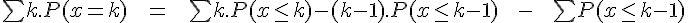 4$ \bigsum k.P(x=k) \ \ \ = \ \ \ \bigsum k.P(x\leq k) - (k-1).P(x \leq k-1) \ \ \ - \ \ \ \bigsum P(x \leq k-1)