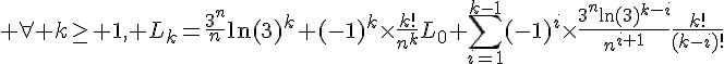 4$ \forall k\geq 1, L_k=\fr{3^n}{n}\ln(3)^k+(-1)^k\times\fr{k!}{n^k}L_0+\Bigsum_{i=1}^{k-1}(-1)^i\times\fr{3^n\ln(3)^{k-i}}{n^{i+1}}\fr{k!}{(k-i)!}