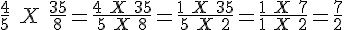 4$ \frac{4}{5}\ X\ \frac{35}{8} = \frac{4\ X\ 35}{5\ X \ 8} = \frac{1\ X\ 35}{5\ X \ 2} = \frac{1\ X\ 7}{1\ X \ 2} = \frac{7}{2}