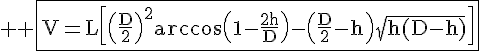 4$ \rm \fbox{V=L\[\(\frac{D}{2}\)^2\arccos\(1-\frac{2h}{D}\)-\(\frac{D}{2}-h\)\sqrt{h(D-h)}\]}