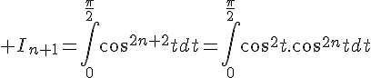 4$ I_{n+1}=\Bigint_{0}^{\frac{\pi}{2}}cos^{2n+2}tdt=\Bigint_{0}^{\frac{\pi}{2}}cos^2t.cos^{2n}tdt
