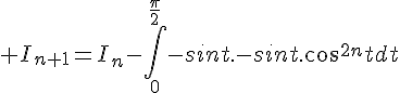 4$ I_{n+1}=I_n-\Bigint_{0}^{\frac{\pi}{2}}-sint.-sint.cos^{2n}tdt
