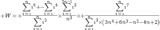 4$ W= \frac{4$\Bigsum_{i=\1}^{n}i^6 -\Bigsum_{i=\1}^{n}i^4}{4$\Bigsum_{i=\1}^{n}i^2}\times\frac{4$\Bigsum_{i=\1}^{2n-1}i^3}{4$n^3}\times \frac{4$\Bigsum_{i=\1}^{n}i^7}{4$\Bigsum_{i=\1}^{n}i^3\times\(3n^4+6n^3-n^2-4n+2)