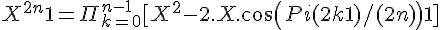4$ X^{2n} + 1 = \Pi_{k=0}^{n-1} [ X^2 - 2.X.cos(Pi(2k+1)/(2n)) + 1] 