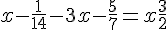 4$ x - \frac{1}{14} - 3x - \frac{5}{7} = x + \frac{3}{2}
