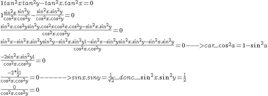 4$1 + tan^2x + tan^2y - tan^2x.tan^2x = 0
 \\ 1+\frac{sin^2x}{cos^2x}+\frac{sin^2y}{cos^2y}-\frac{sin^2x.sin^2y}{cos^2x.cos^2y}=0
 \\ \frac{sin^2x.cos^2y+sin^2y.cos^2x+cos^2x.cos^2y-sin^2x.sin^2y}{cos^2x.cos^2y}=0
 \\ \frac{sin^2x-sin^2x.sin^2y+sin^2y-sin^2x.sin^2y+1-sin^2x-sin^2y+sin^2x.sin^2y-sin^2x.sin^2y}{cos^2x.cos^2y}=0---> car....cos^2a = 1-sin^2a
 \\ \frac{-2sin^2x.sin^2y+1}{cos^2x.cos^2y}=0
 \\ \frac{-2*\frac{1}{2}+1}{cos^2x.cos^2y}=0------>sinx.siny=\frac{1}{\sqrt{2}}.....donc.....sin^2x.sin^2y=\frac{1}{2}
 \\ \frac{0}{cos^2x.cos^2y}=0