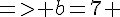 4$=> b=7 