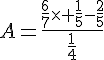 4$A=\frac{\frac{6}{7}\times \frac{1}{5}-\frac{2}{5}}{\frac{1}{4}}