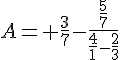 4$A= \frac{3}{7}-\frac{\frac{5}{7}}{\frac{4}{1}-\frac{2}{3}}