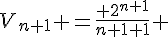 4$V_{n+1} =\frac{ 2^{n+1}}{n+1+1} 