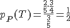 4$p_P(T)=\frac{\frac{2}{5}.\frac{3}{4}}{\frac{3}{5}}=\frac{1}{2}