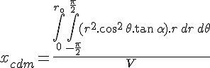 4$x_{cdm} = \frac{\int_{0}^{r_{\0}}\int_{-\frac{\pi}{2}}^{\frac{\pi}{2}}(r^2.\cos^2\,\theta.\tan\,\alpha).r\,dr\,d\theta}{V}