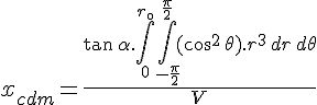 4$x_{cdm} = \frac{\tan\,\alpha.\int_{0}^{r_{\0}}\int_{-\frac{\pi}{2}}^{\frac{\pi}{2}}(\cos^2\,\theta).r^3\,dr\,d\theta}{V}