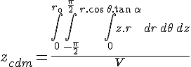 4$z_{cdm} = \frac{\int_{0}^{r_{\0}}\int_{-\frac{\pi}{2}}^{\frac{\pi}{2}}\int_{0}^{r.\cos\,\theta.\tan\,\alpha}z.r\,dr\,d\theta\,dz}{V}