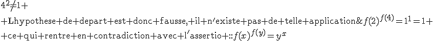 \text{on peut alors affirmer que}\;f(2)^{f(4)}=1^1=1
 \\ \text{ce qui rentre en contradiction avec l'assertion :}f(x)^{f(y)}=y^x\;\text{car}\;4^2\not=1
 \\ \text{Lhypothese de depart est donc fausse, il n'existe pas de telle application}