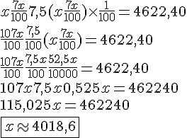 4.5$ x+\frac{7x}{100}+7,5(x+\frac{7x}{100})\times\frac{1}{100} = 4622,40 \\ \frac{107x}{100}+\frac{7,5}{100}(x+\frac{7x}{100}) = 4622,40 \\ \frac{107x}{100}+\frac{7,5x}{100}+\frac{52,5x}{10000}=4622,40 \\ 107x+7,5x+0,525x=462240 \\ 115,025x = 462240 \\ \fbox{x\approx4018,6}