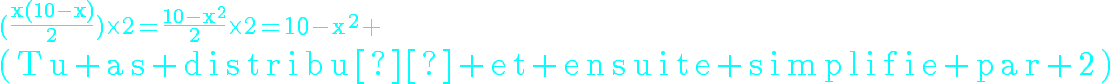 5$\cyan\rm(\frac{x(10-x)}{2})\times2=\frac{10-x^2}{2}\times2=10-x^2
 \\ 5$(Tu as distribué et ensuite simplifie par 2)