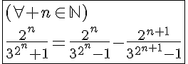 5$\fbox{(\forall n\in\mathbb{N})\\\frac{2^n}{3^{2^n}+1}=\frac{2^n}{3^{2^n}-1}-\frac{2^{n+1}}{3^{2^{n+1}}-1}}