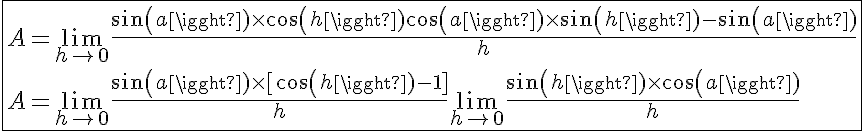 5$\fbox{A=\lim_{h\to 0} \frac{sin(a)\times cos(h)+cos(a)\times sin(h) - sin(a)}{h} \\A=\lim_{h\to 0} \frac{sin(a)\times[cos(h)-1]}{h}+\lim_{h\to 0} \frac{sin(h)\times cos(a)}{h}}