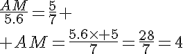5$\frac{AM}{5.6}=\frac{5}{7}
 \\ AM=\frac{5.6\time 5}{7}=\frac{28}{7}=4
