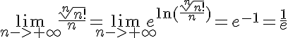 5$\lim_{n->+\infty}\frac{\sqrt[n]{n!}}{n}=\lim_{n->+\infty}e^{\ln(\frac{\sqrt[n]{n!}}{n})}=e^{-1}=\frac{1}{e}