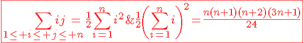 5$\red\fbox{\Bigsum_{1\le i\le j\le n}ij=\frac{1}{2}\Bigsum_{i=1}^ni^2\;+\;\frac{1}{2}\left(\Bigsum_{i=1}^ni\right)^2=\frac{n(n+1)(n+2)(3n+1)}{24}}