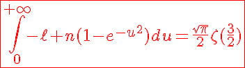 5$\red\fbox{\int_{0}^{+\infty}-\ell n(1-e^{-u^2})du=\frac{\sqrt\pi}{2}\zeta(\frac{3}{2})}