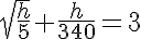 5$\sqrt{\frac{h}{5}}+\frac{h}{340}=3