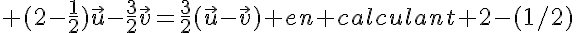 5$ (2-\frac{1}{2})\vec{u}-\frac{3}{2}\vec{v}=\frac{3}{2}(\vec{u}-\vec{v}) en calculant 2-(1/2)