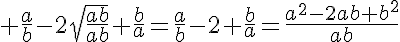 5$ \frac{a}{b}-2\sqrt{\frac{ab}{ab}}+\frac{b}{a}=\frac{a}{b}-2+\frac{b}{a}=\frac{a^2-2ab+b^2}{ab}