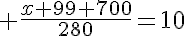 5$ \frac{x+99+700}{280}=10