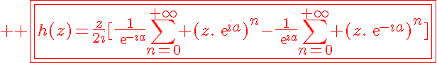 5$ \red \fbox{\fbox{h(z)=\frac{z}{2i}[\frac{1}{exp{-ia}}\Bigsum_{n=0}^{+\infty} (z.exp{ia})^n-\frac{1}{exp{ia}}\Bigsum_{n=0}^{+\infty} (z.exp{-ia})^n]}}