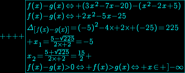 5$ \reverse \opaque \red \fbox{f(x)-g(x)\Leftright (3x^2-7x-20)-(x^2-2x+5)\\f(x)-g(x)\Leftright 2x^2-5x-25\\\Delta_{[f(x)-g(x)]}=(-5)^2-4\times 2\times (-25)=225\\ x_1=\frac{5-\sqrt{225}}{2\times 2}=-5\\x_2=\frac{5+\sqrt{225}}{2\times 2}=\frac{15}{2} \\f(x)-g(x)>0\Leftright f(x)>g(x)\Leftright x\in ]-\infty;-5[\cup]\frac{15}{2};+\infty[\\f(x)-g(x)<0\Leftright f(x)<g(x)\Leftright x\in ]-5;\frac{15}{2}[}