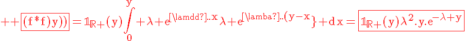 5$ \rm \fbox{\red{(f*f)(y)}}=\mathbb{1}_{\mathbb{R}+}(y)\Bigint_0^y \lambda exp{\lambda.x}\lambda exp{\lambda.(y-x)} dx=\fbox{\red{\mathbb{1}_{\mathbb{R}+}(y)\lambda^2.y.exp{-\lambda y}}}