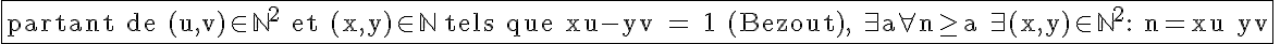 5$ \rm \fbox{partant de (u,v)\in \mathbb{N}^2 et (x,y)\in \mathbb{N} tels que xu-yv = 1 (Bezout), \exists a\forall n\geq a \exists (x,y)\in \mathbb{N}^2: n=xu+yv} 