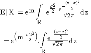 5$ \rm E[X]=e^m\Bigint_{\mathbb{R}} e^{\frac{\sigma^2}{2}} \frac{e^{-\frac{(z-\sigma)^2}{2}}}{\sqrt{2\pi}}dz
 \\ 
 \\ =e^{\(m+\frac{\sigma^2}{2}\)}.\Bigint_{\mathbb{R}}\frac{e^{-\frac{(z-\sigma)^2}{2}}}{\sqrt{2\pi}}dz
